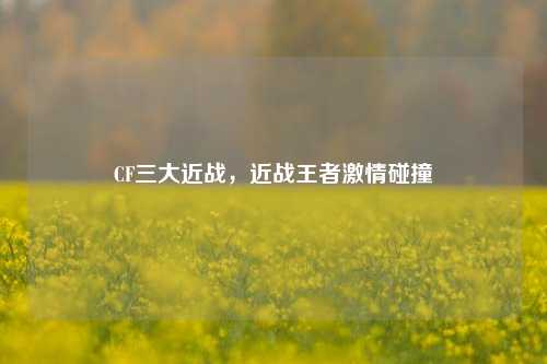 CF三大近战,近战王者***碰撞