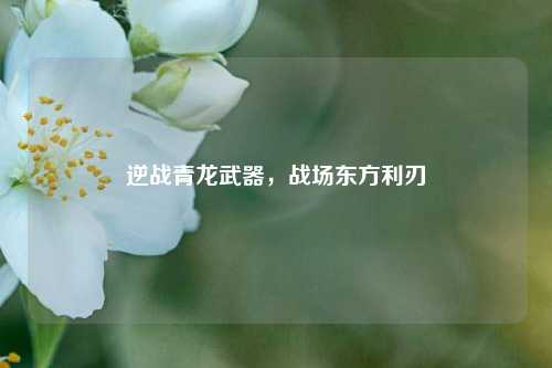逆战青龙武器,战场东方利刃