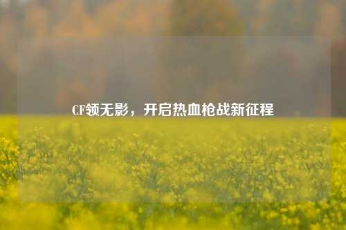 CF领无影,开启热血枪战新征程