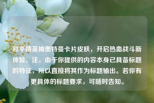 和平精英抽奥特曼卡片皮肤,开启热血战斗新体验,注,由于你提供的内容本身已具备标题的特征,所以直接将其作为标题输出。若你有更具体的标题要求,可随时告知。