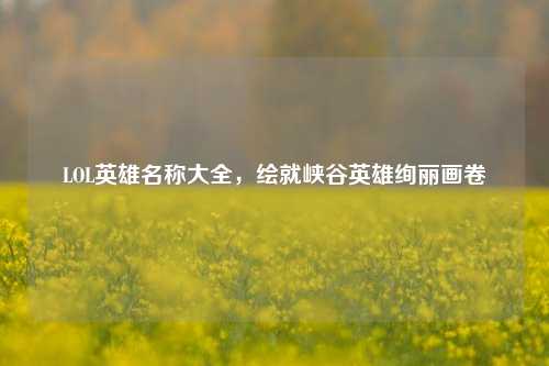 LOL英雄名称大全,绘就峡谷英雄绚丽画卷