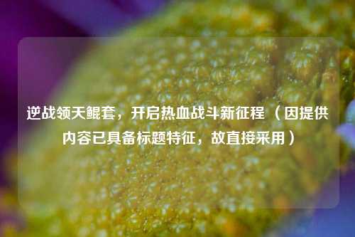 逆战领天鲲套,开启热血战斗新征程 (因提供内容已具备标题特征,故直接采用)