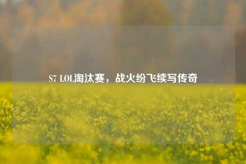 S7 LOL淘汰赛,战火纷飞续写传奇