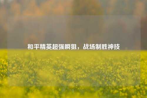 和平精英超强瞬狙,战场制胜神技