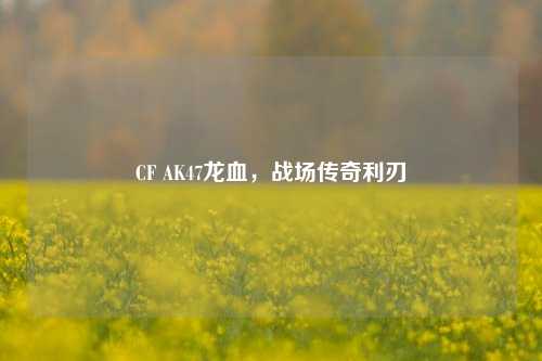 CF AK47龙血,战场传奇利刃