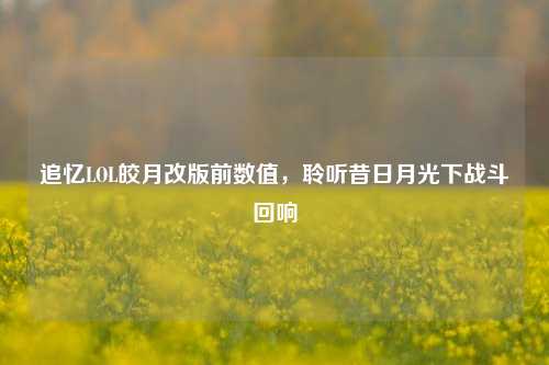 追忆LOL皎月改版前数值,聆听昔日月光下战斗回响