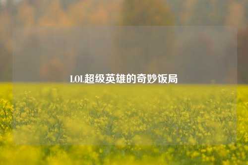 LOL超级英雄的奇妙饭局