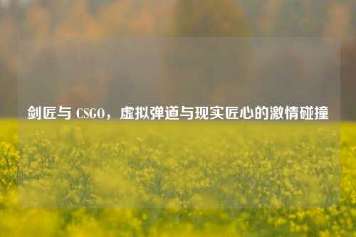 剑匠与 CSGO,虚拟弹道与现实匠心的***碰撞