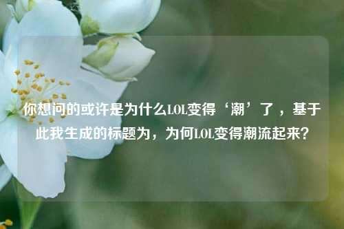 你想问的或许是为什么LOL变得‘潮’了 ,基于此我生成的标题为,为何LOL变得潮流起来?