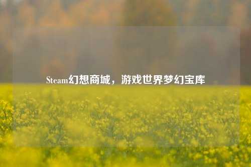 Steam幻想商城,游戏世界梦幻宝库