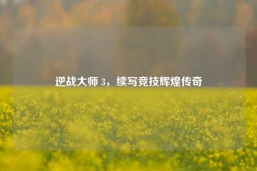 逆战*** 3,续写竞技辉煌传奇