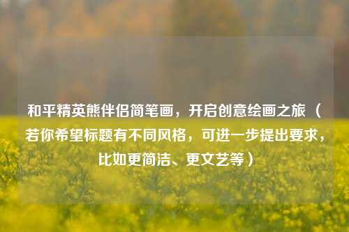 和平精英熊伴侣简笔画,开启创意绘画之旅 (若你希望标题有不同风格,可进一步提出要求,比如更简洁、更文艺等)