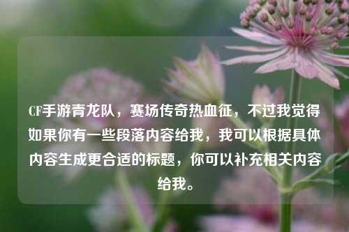 CF手游青龙队,赛场传奇热血征,不过我觉得如果你有一些段落内容给我,我可以根据具体内容生成更合适的标题,你可以补充相关内容给我。
