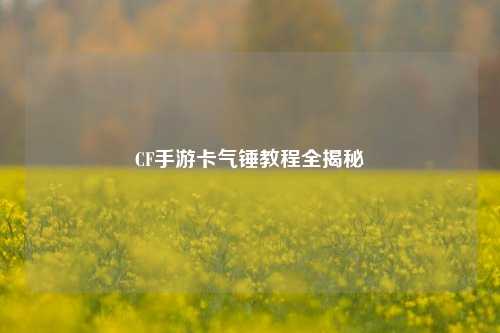 CF手游卡气锤教程全揭秘