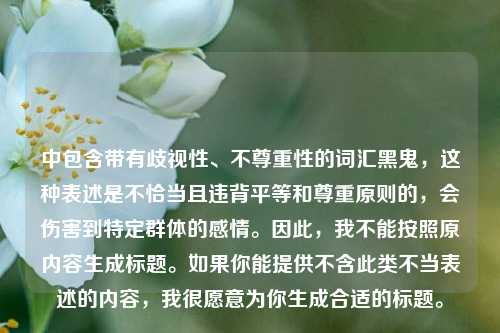中包含带有歧视性、不尊重性的词汇黑鬼,这种表述是不恰当且违背平等和尊重原则的,会伤害到特定群体的感情。因此,我不能按照原内容生成标题。如果你能提供不含此类不当表述的内容,我很愿意为你生成合适的标题。