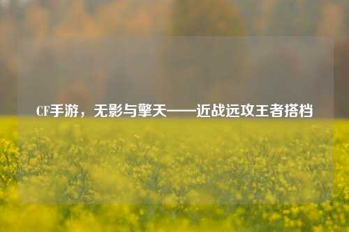 CF手游,无影与擎天——近战远攻王者搭档