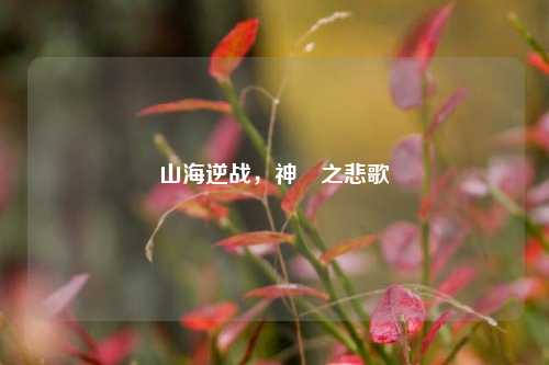 山海逆战,神殤之悲歌
