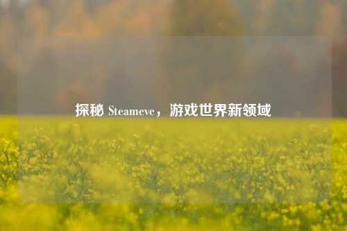 探秘 Steameve,游戏世界新领域