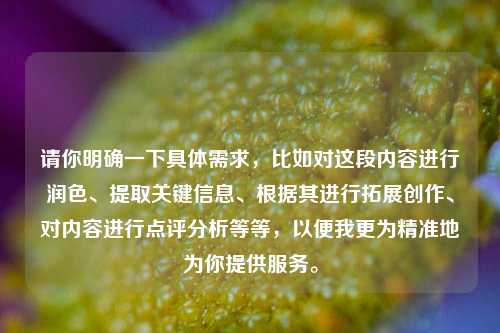 请你明确一下具体需求,比如对这段内容进行润色、提取关键信息、根据其进行拓展创作、对内容进行点评分析等等,以便我更为精准地为你提供服务。