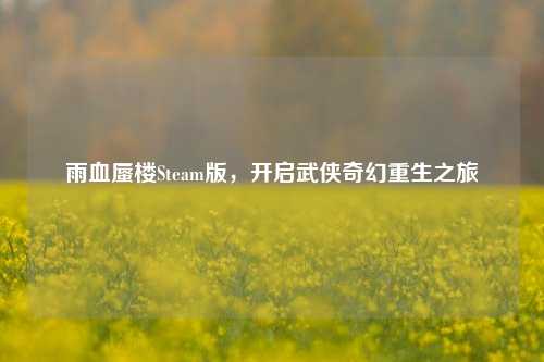 雨血蜃楼Steam版,开启武侠奇幻重生之旅
