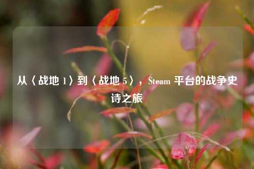 从〈战地 1〉到〈战地 5〉,Steam 平台的战争史诗之旅