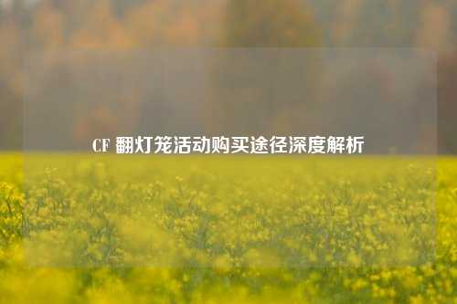 CF 翻灯笼活动购买途径深度解析