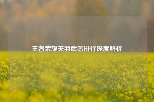 王者荣耀关羽武器排行深度解析