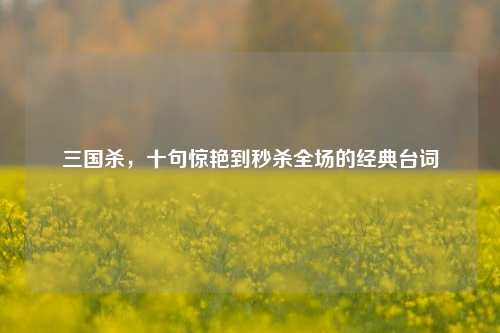 三国杀,十句惊艳到秒杀全场的经典台词