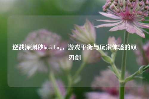 逆战深渊秒boss bug,游戏平衡与玩家体验的双刃剑