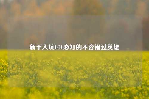 新手入坑LOL必知的不容错过英雄