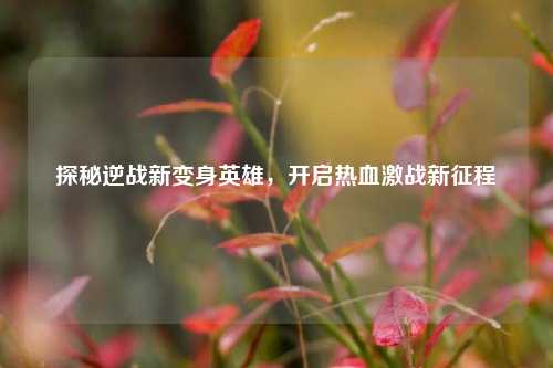探秘逆战新变身英雄,开启热血激战新征程