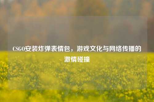 CSGO安装炸弹表情包,游戏文化与 传播的***碰撞