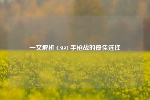 一文解析 CSGO 手枪战的更佳选择