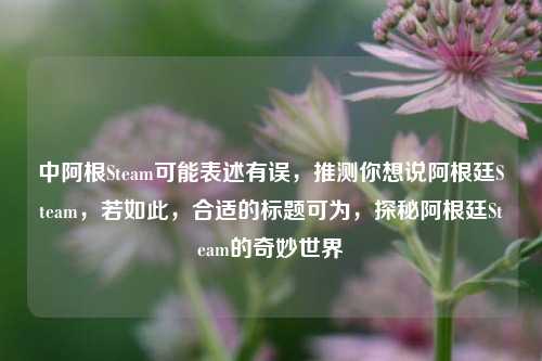 中阿根Steam可能表述有误,推测你想说阿根廷Steam,若如此,合适的标题可为,探秘阿根廷Steam的奇妙世界