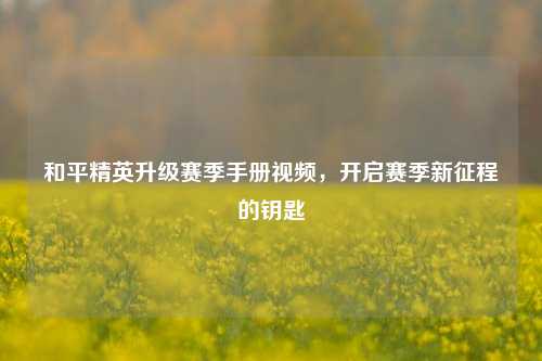 和平精英升级赛季手册视频,开启赛季新征程的钥匙