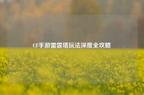 CF手游雷霆塔玩法深度全攻略