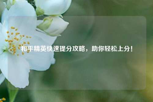 和平精英快速提分攻略,助你轻松上分!