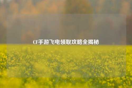 CF手游飞电领取攻略全揭秘