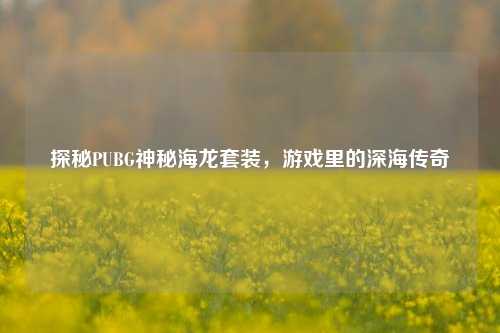 探秘PUBG神秘海龙套装,游戏里的深海传奇