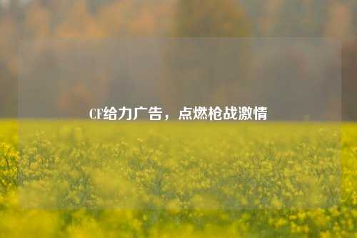 CF给力广告,点燃枪战***