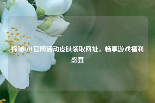 探秘LOL官网活动皮肤领取网址,畅享游戏福利盛宴