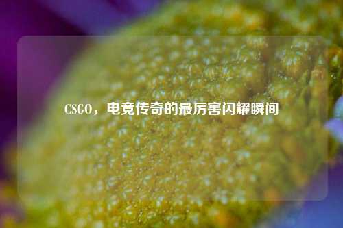 CSGO,电竞传奇的最厉害闪耀瞬间