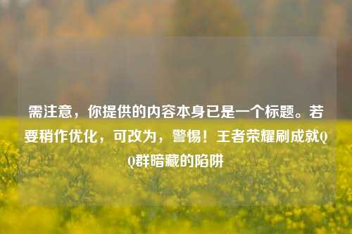 需注意,你提供的内容本身已是一个标题。若要稍作优化,可改为,警惕!王者荣耀刷成就 群暗藏的陷阱