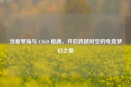当爱琴海与 CSGO 相遇,开启跨越时空的电竞梦幻之旅