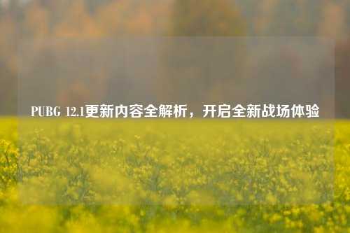 PUBG 12.1更新内容全解析,开启全新战场体验