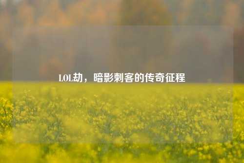 LOL劫,暗影刺客的传奇征程