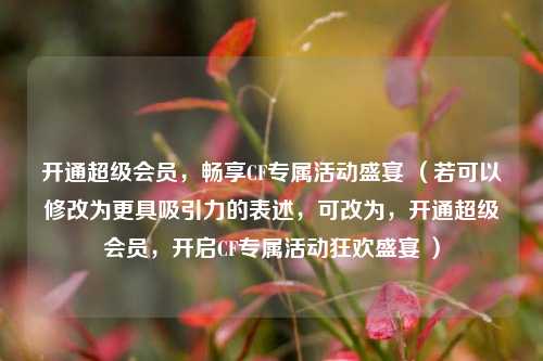 开通超级会员,畅享CF专属活动盛宴 (若可以修改为更具吸引力的表述,可改为,开通超级会员,开启CF专属活动狂欢盛宴 )