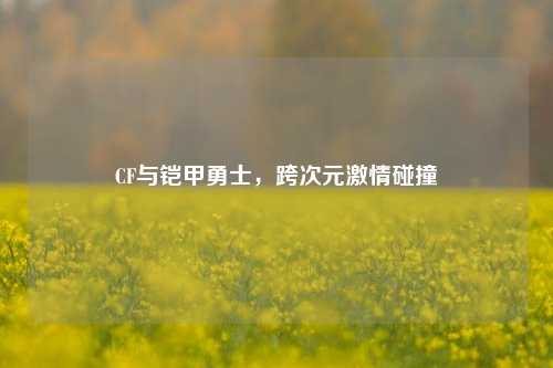 CF与铠甲勇士,跨次元***碰撞
