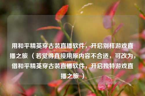 用和平精英穿古装直播软件,开启别样游戏直播之旅 (若觉得直接用原内容不合适,可改为,借和平精英穿古装直播软件,开启独特游戏直播之旅 )