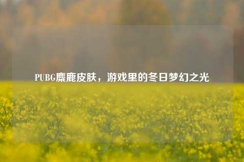 PUBG麋鹿皮肤,游戏里的冬日梦幻之光